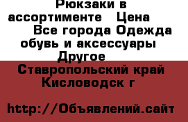 Рюкзаки в ассортименте › Цена ­ 3 500 - Все города Одежда, обувь и аксессуары » Другое   . Ставропольский край,Кисловодск г.